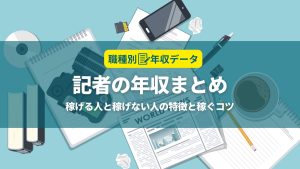 記者の年収まとめ！稼げる人と稼げない人の特徴と年収アップのコツ