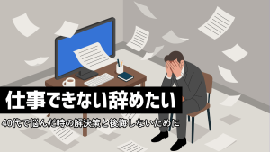 仕事できない辞めたい。40代で悩んだ時の解決策と後悔しないために