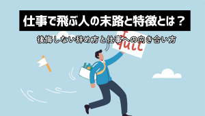 仕事で飛ぶ人の末路と特徴とは？後悔しない辞め方と仕事への向き合い方