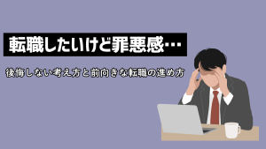 転職したいけど罪悪感…後悔しない考え方と前向きな転職の進め方